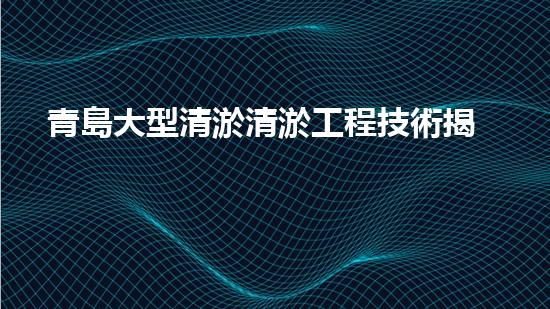 青島大型清淤清淤工程技術揭秘！如何高效處理水體污染征詢題？